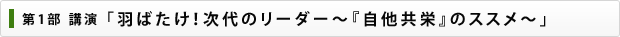 第1部 講演 「羽ばたけ！次代のリーダー～『自他共栄』のススメ～」